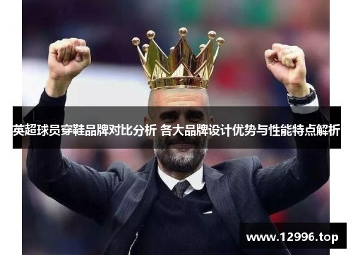 英超球员穿鞋品牌对比分析 各大品牌设计优势与性能特点解析