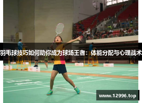 羽毛球技巧如何助你成为球场王者：体能分配与心理战术