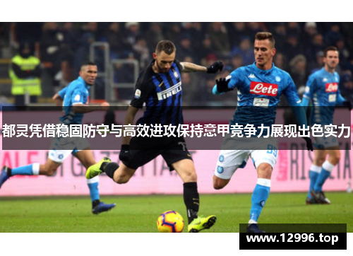 都灵凭借稳固防守与高效进攻保持意甲竞争力展现出色实力